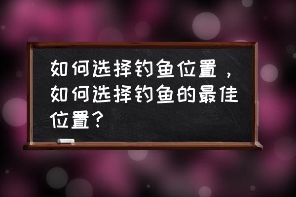 怎么选钓位最好 如何选择钓鱼位置，如何选择钓鱼的最佳位置？