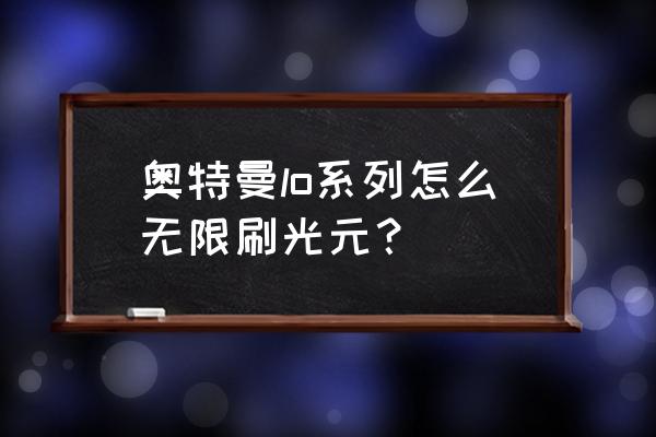 奥特曼系列ol怎么修改光元 奥特曼lo系列怎么无限刷光元？