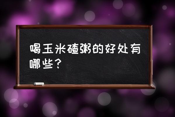 煮玉米水喝了有哪些好处 喝玉米碴粥的好处有哪些？