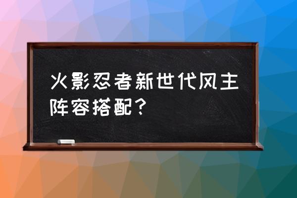 数码宝贝新世代阵容搭配有哪些 火影忍者新世代风主阵容搭配？