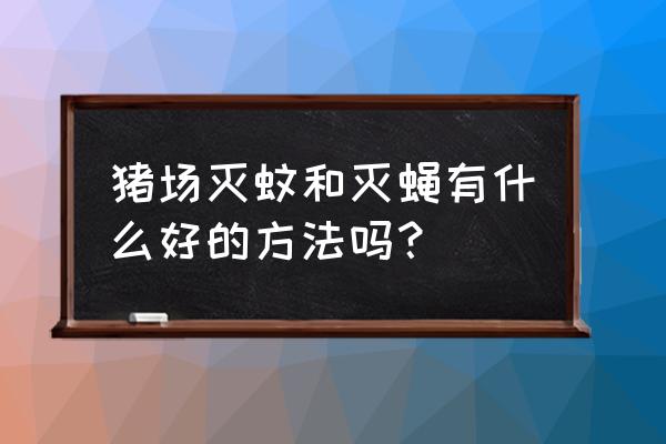 猪舍有苍蝇怎么处理 猪场灭蚊和灭蝇有什么好的方法吗？