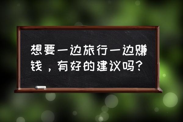 组织同学外出旅游方案 想要一边旅行一边赚钱，有好的建议吗？