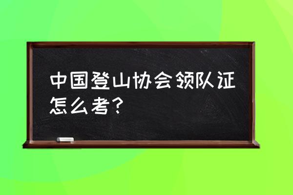 考取领队证怎么报名 中国登山协会领队证怎么考？