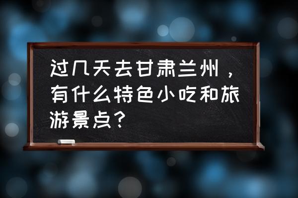 兰州旅游景点大全攻略 过几天去甘肃兰州，有什么特色小吃和旅游景点？