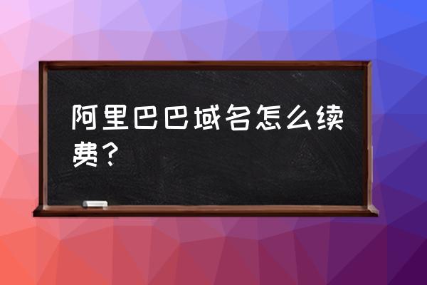 域名续费入口在哪里 阿里巴巴域名怎么续费？