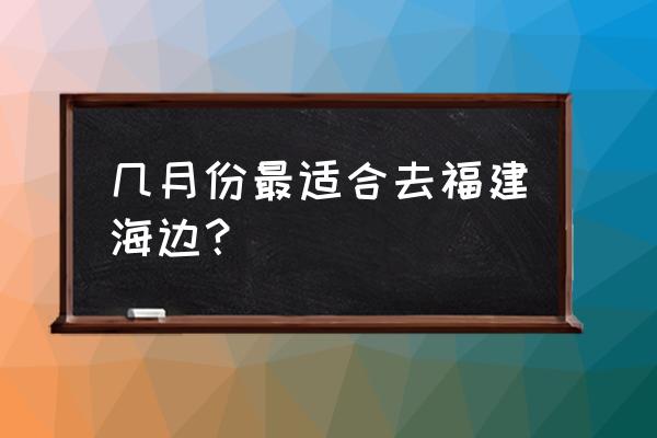 去福建旅游什么时间最好 几月份最适合去福建海边？