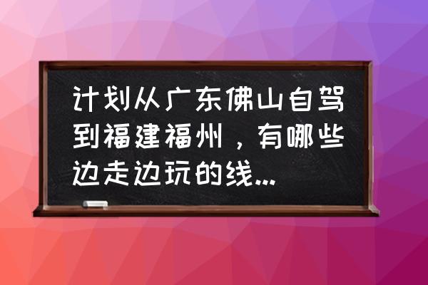 佛山附近一小时自驾游好去处 计划从广东佛山自驾到福建福州，有哪些边走边玩的线路、攻略推荐？