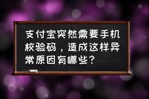 支付宝登录前置校验失败什么原因 支付宝突然需要手机校验码，造成这样异常原因有哪些？