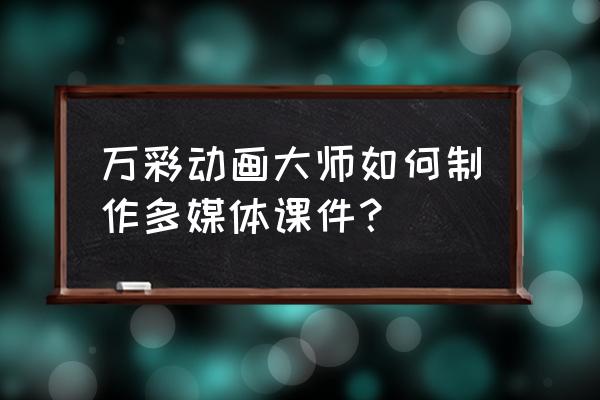 万彩动画软件哪种实用 万彩动画大师如何制作多媒体课件？