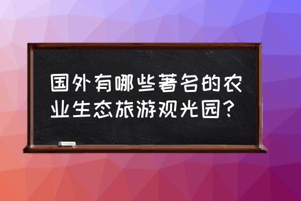 生态旅游哪里好 国外有哪些著名的农业生态旅游观光园？