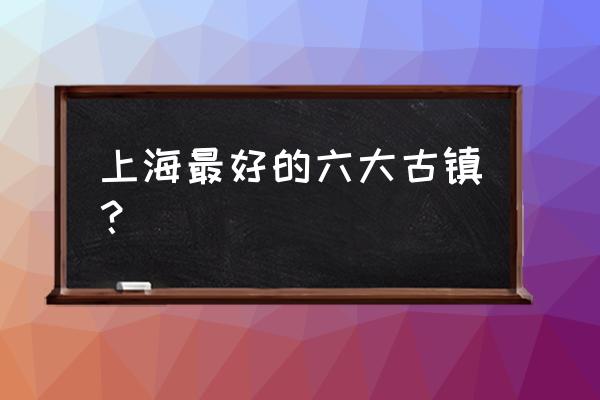 上海古镇十大必去景点 上海最好的六大古镇？