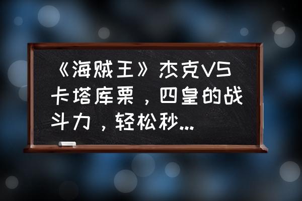 卡塔库栗绘画教程 《海贼王》杰克VS卡塔库栗，四皇的战斗力，轻松秒杀卡二的真数千手，怎么回事？