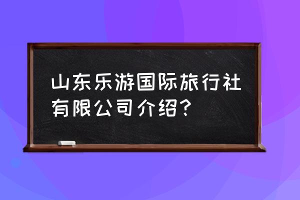 淄博亲子游十佳去处 山东乐游国际旅行社有限公司介绍？