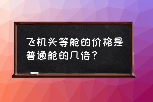 飞机头等舱和商务舱的票价差多少 飞机头等舱的价格是普通舱的几倍？