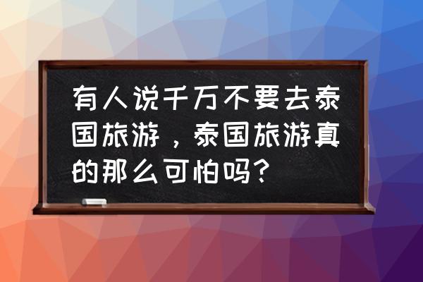 泰国旅游让你印象最深的是什么 有人说千万不要去泰国旅游，泰国旅游真的那么可怕吗？