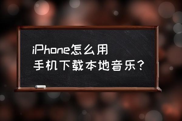 手机下载音乐软件 iPhone怎么用手机下载本地音乐？