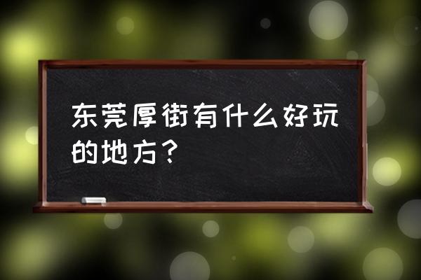 东莞有哪些好玩的景点推荐 东莞厚街有什么好玩的地方？