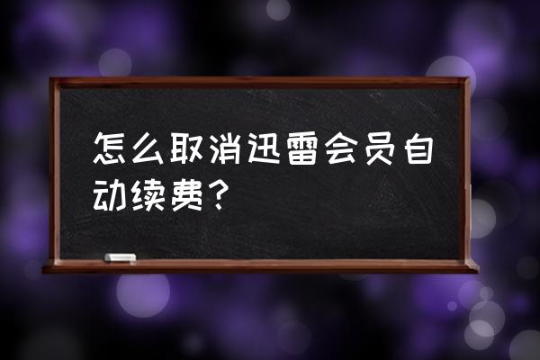 如何取消迅雷会员电脑自动续费 怎么取消迅雷会员自动续费？