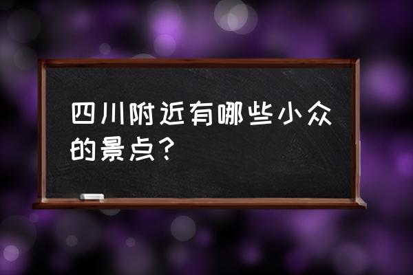 四川小众但绝美的旅游地点 四川附近有哪些小众的景点？