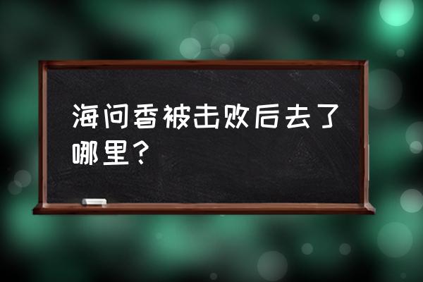 海问香为什么能帮蛮吉打开脉门 海问香被击败后去了哪里？