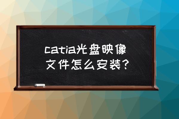 catiav5r21使用说明 catia光盘映像文件怎么安装？