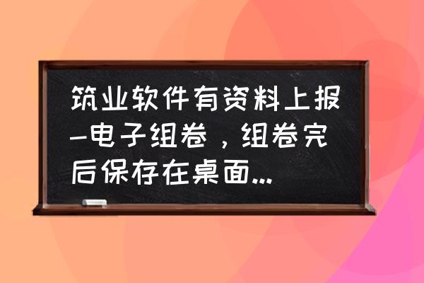 怎么把筑业软件2015版的表格导出 筑业软件有资料上报-电子组卷，组卷完后保存在桌面上，怎么显示不出来呢？