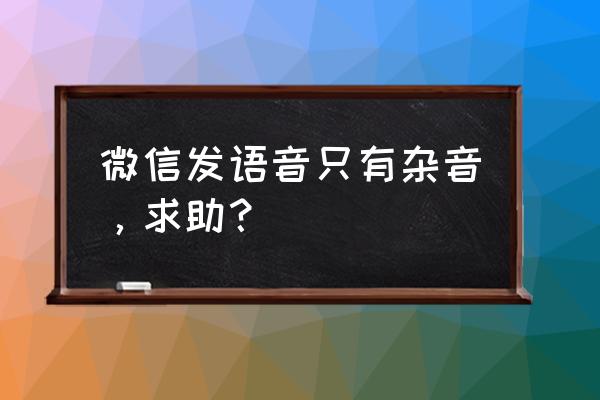 微信聊天发出杂音怎么办 微信发语音只有杂音，求助？