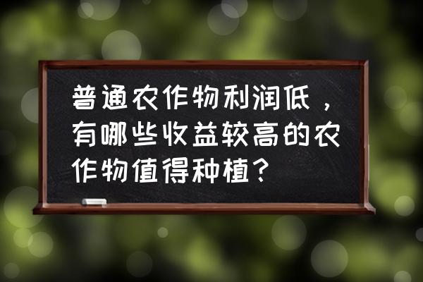 种植什么农产品最赚钱不愁销路 普通农作物利润低，有哪些收益较高的农作物值得种植？