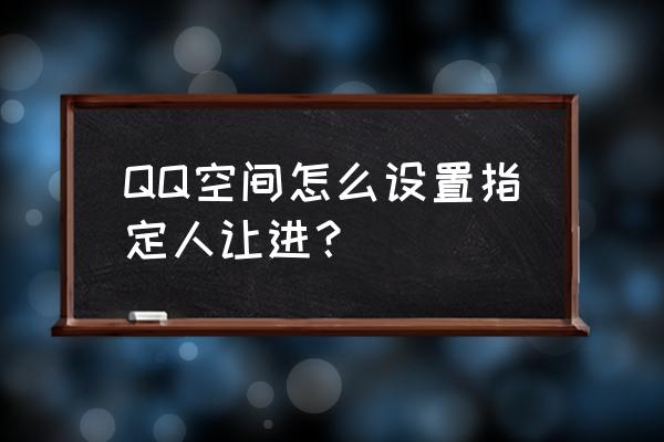 qq怎么让指定的人看不到在线状态 QQ空间怎么设置指定人让进？