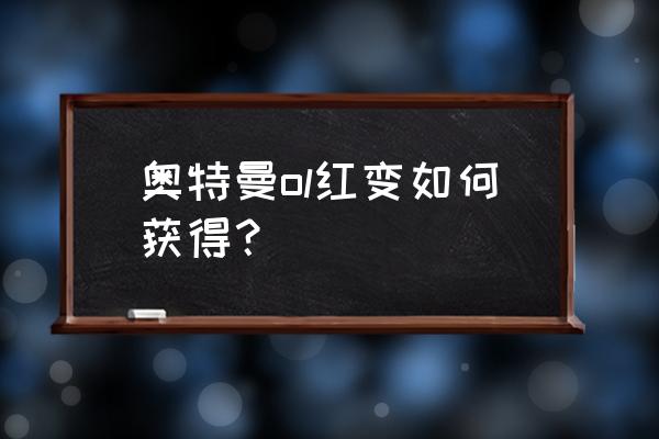 奥特曼系列ol怎么送碎片 奥特曼ol红变如何获得？