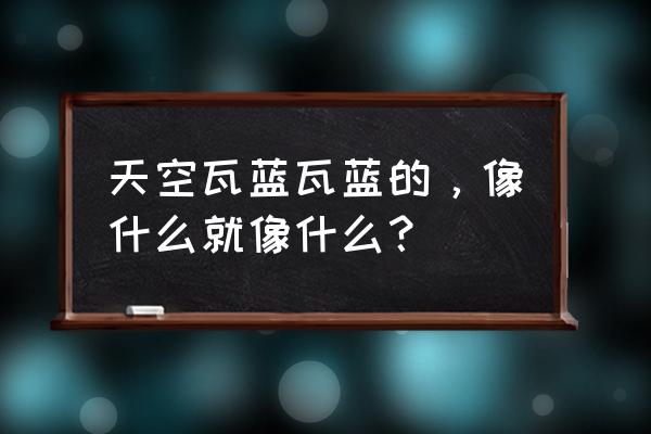 天空那么什么那么什么的仿写句 天空瓦蓝瓦蓝的，像什么就像什么？