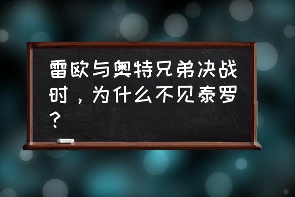 雷欧为什么要踢死艾斯 雷欧与奥特兄弟决战时，为什么不见泰罗？