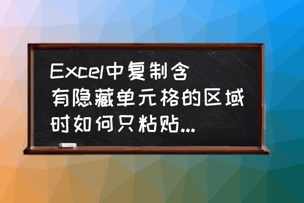 excel复制粘贴只粘贴可见单元格 Excel中复制含有隐藏单元格的区域时如何只粘贴至可见单元格的内容？