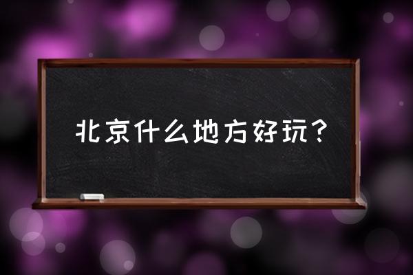 北京什么地方好玩的多一点啊 北京什么地方好玩？