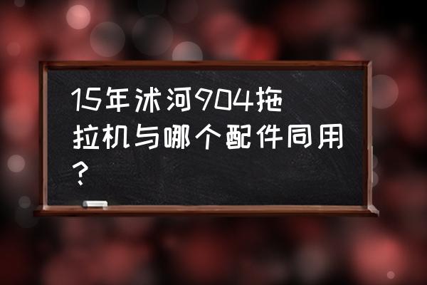 卖农机配件有什么好的方法 15年沭河904拖拉机与哪个配件同用？