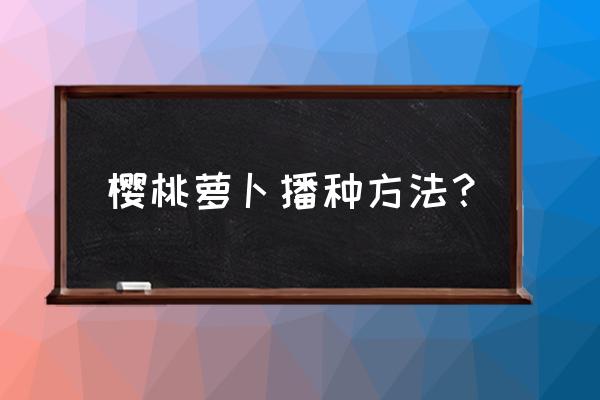 种植樱桃树一亩地用多少种子 樱桃萝卜播种方法？