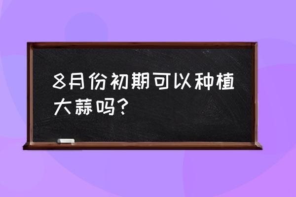 南方12月份种大蒜可以吗 8月份初期可以种植大蒜吗？