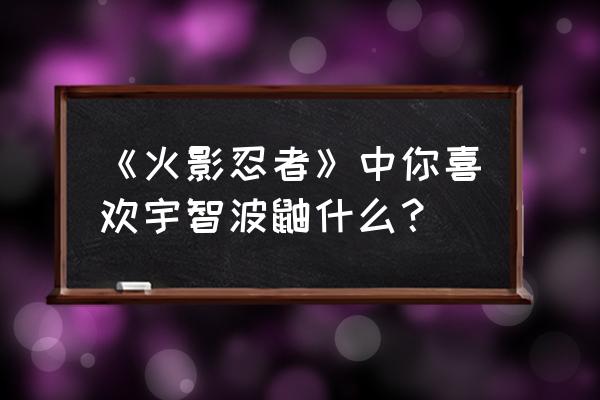 火影忍者十拳剑怎么画 《火影忍者》中你喜欢宇智波鼬什么？