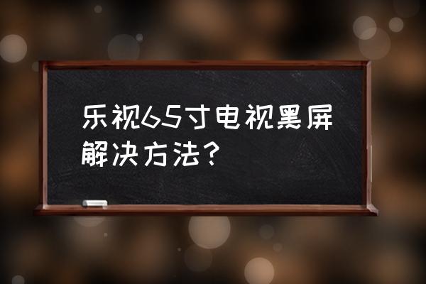 乐视手机黑屏故障维修 乐视65寸电视黑屏解决方法？