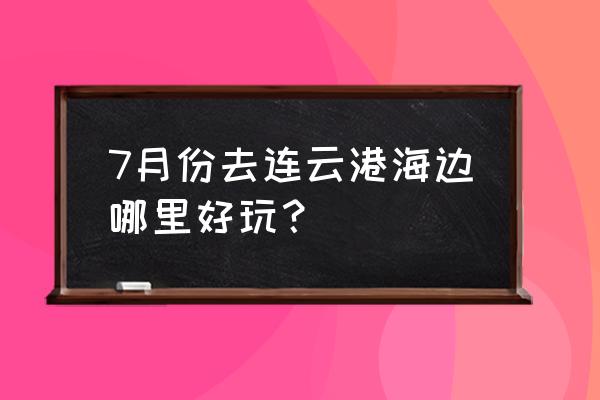 连云港海边的最佳旅游地方 7月份去连云港海边哪里好玩？