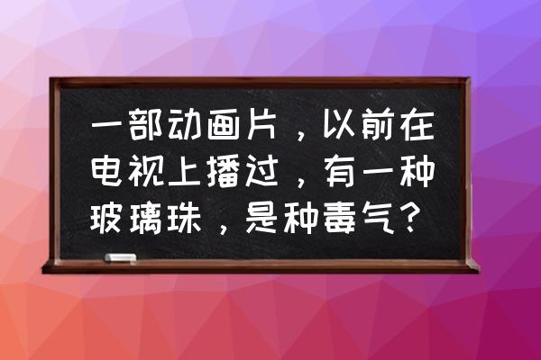 暗黑西游主角装备哪些红宝好 一部动画片，以前在电视上播过，有一种玻璃珠，是种毒气？