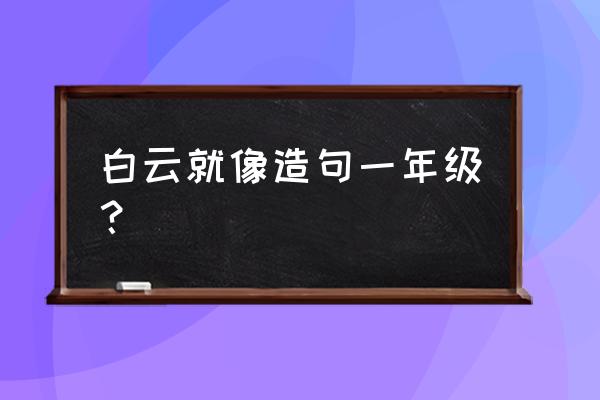 一年级语文白云怎么写一句话 白云就像造句一年级？