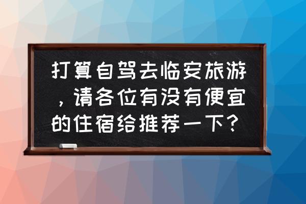 临安风景区自由行热门攻略 打算自驾去临安旅游，请各位有没有便宜的住宿给推荐一下？