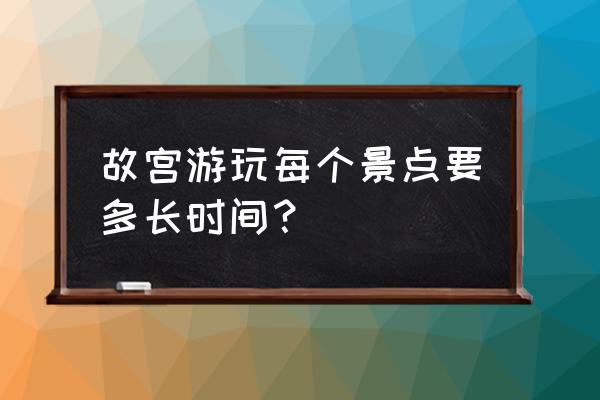 北京故宫最佳游览路线图 故宫游玩每个景点要多长时间？