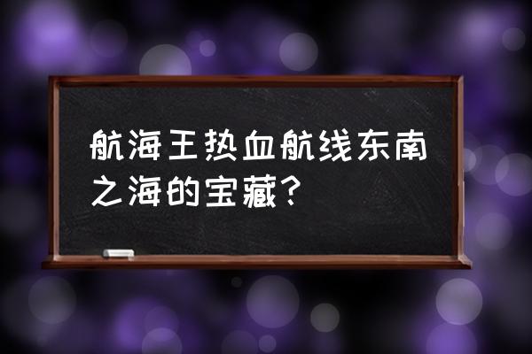 航海王热血航线东海所有宝藏 航海王热血航线东南之海的宝藏？