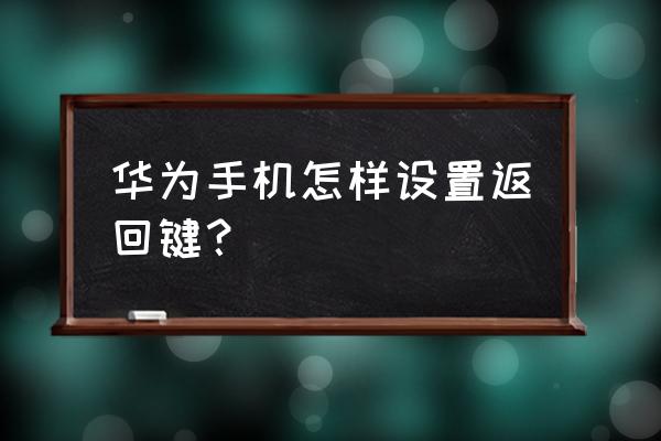 华为返回键在下面的怎么设置 华为手机怎样设置返回键？