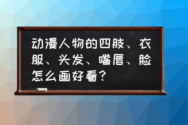 二次元女人物衣服怎么画 动漫人物的四肢、衣服、头发、嘴唇、脸怎么画好看？