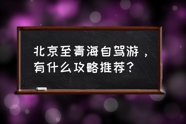 十一北京到青海湖自驾游攻略图文 北京至青海自驾游，有什么攻略推荐？