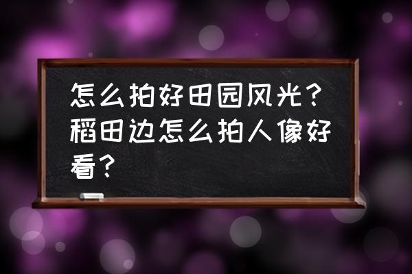 怎么拍出好看的铁路照片 怎么拍好田园风光？稻田边怎么拍人像好看？