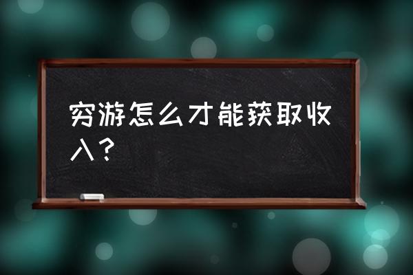 为穷游需要做什么准备 穷游怎么才能获取收入？